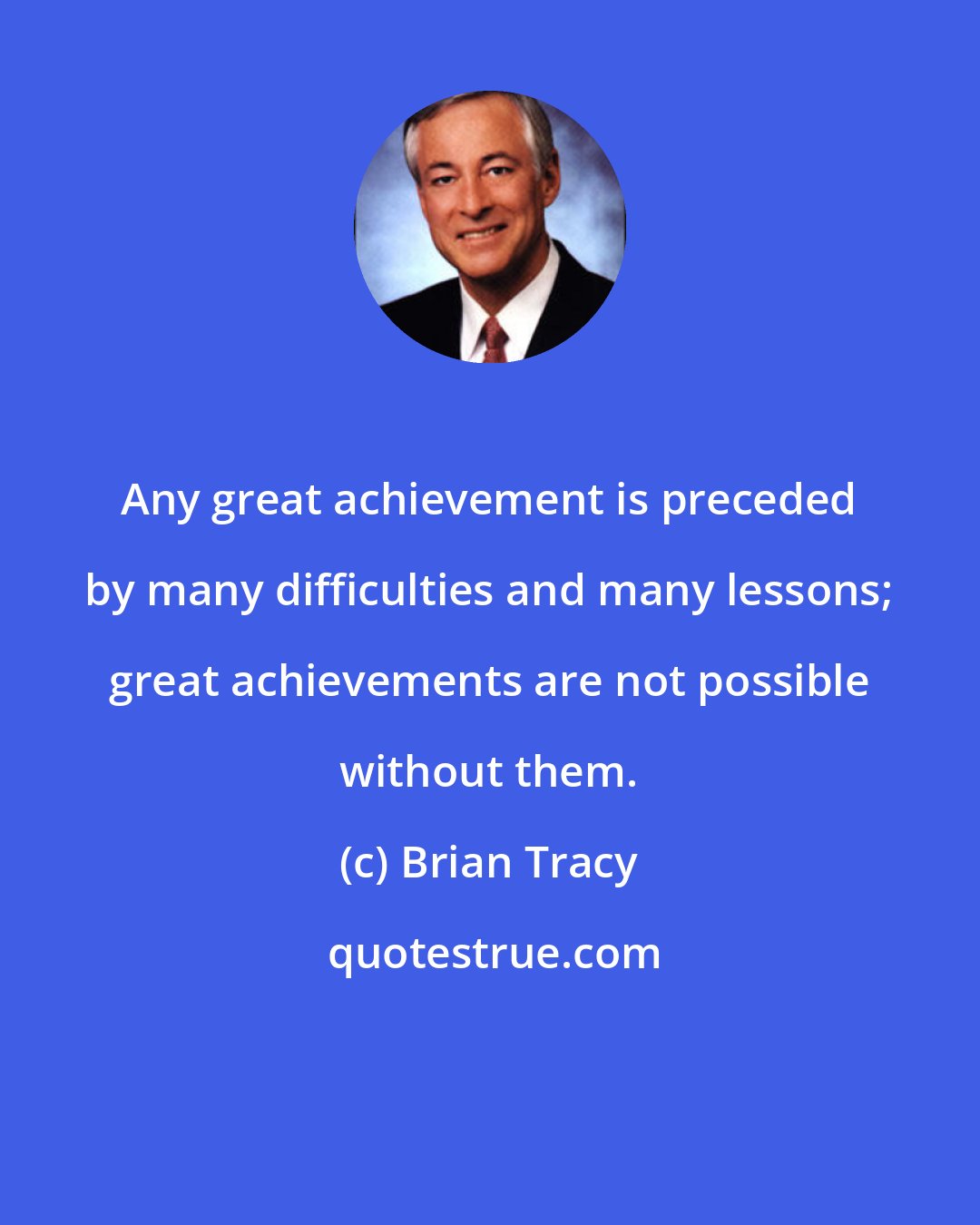 Brian Tracy: Any great achievement is preceded by many difficulties and many lessons; great achievements are not possible without them.