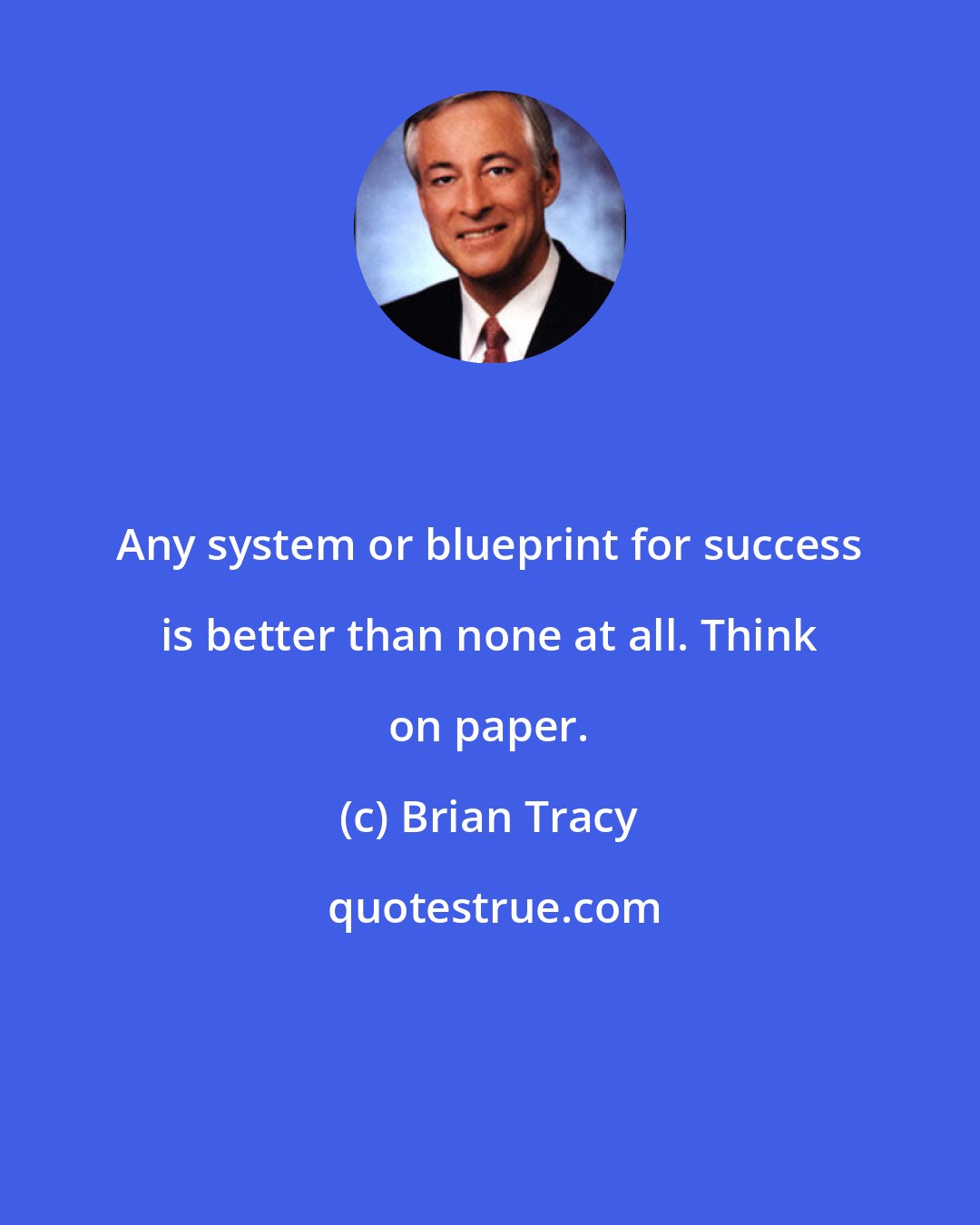 Brian Tracy: Any system or blueprint for success is better than none at all. Think on paper.