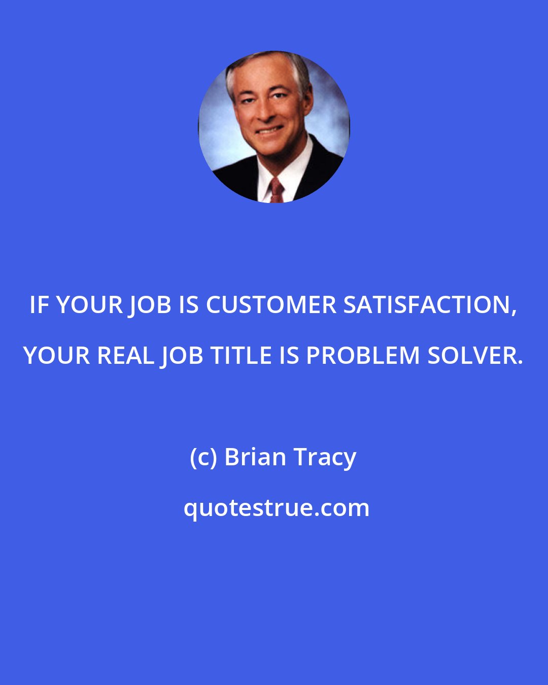 Brian Tracy: IF YOUR JOB IS CUSTOMER SATISFACTION, YOUR REAL JOB TITLE IS PROBLEM SOLVER.