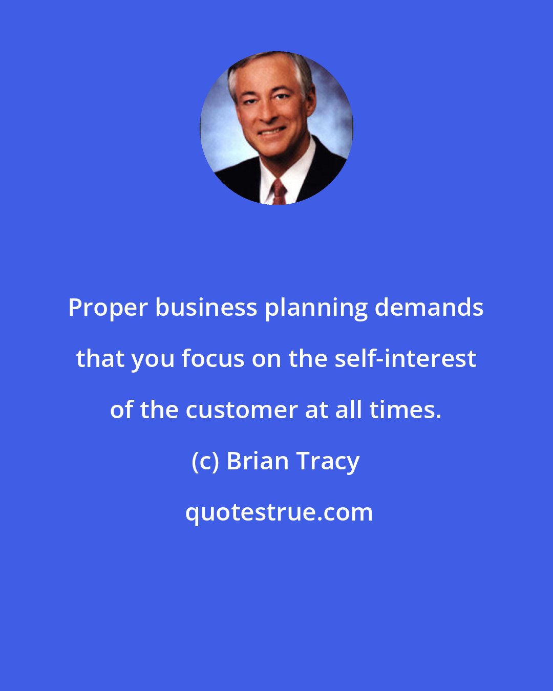 Brian Tracy: Proper business planning demands that you focus on the self-interest of the customer at all times.