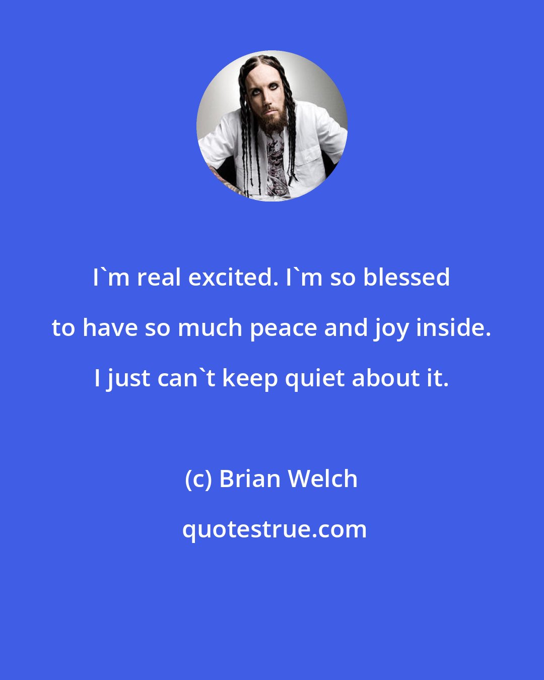 Brian Welch: I'm real excited. I'm so blessed to have so much peace and joy inside. I just can't keep quiet about it.