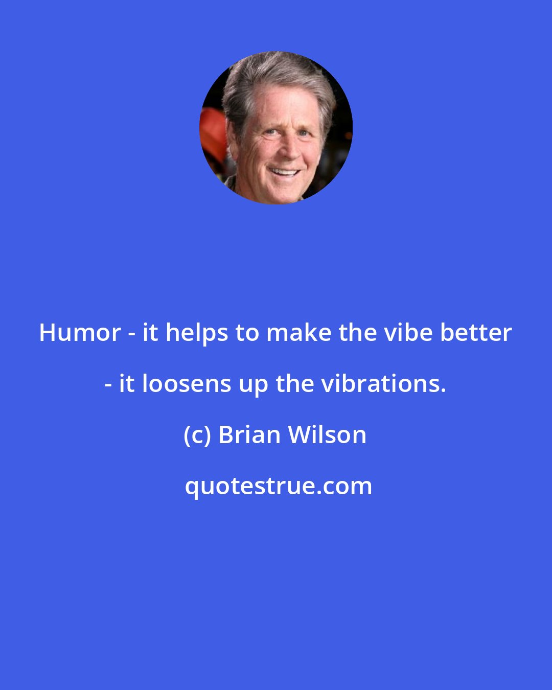Brian Wilson: Humor - it helps to make the vibe better - it loosens up the vibrations.