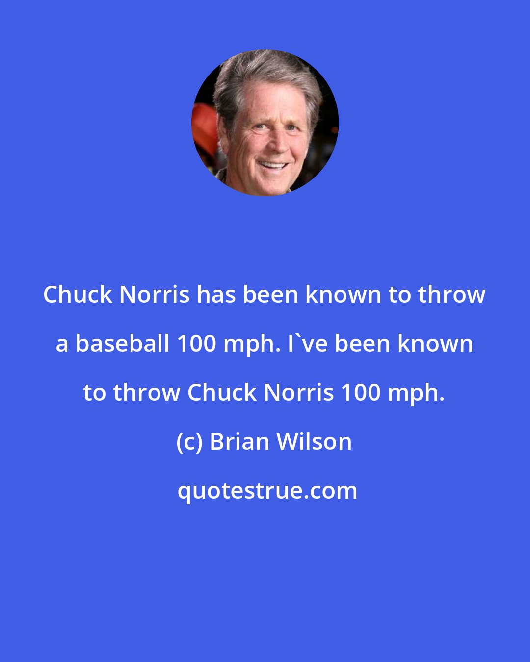 Brian Wilson: Chuck Norris has been known to throw a baseball 100 mph. I've been known to throw Chuck Norris 100 mph.