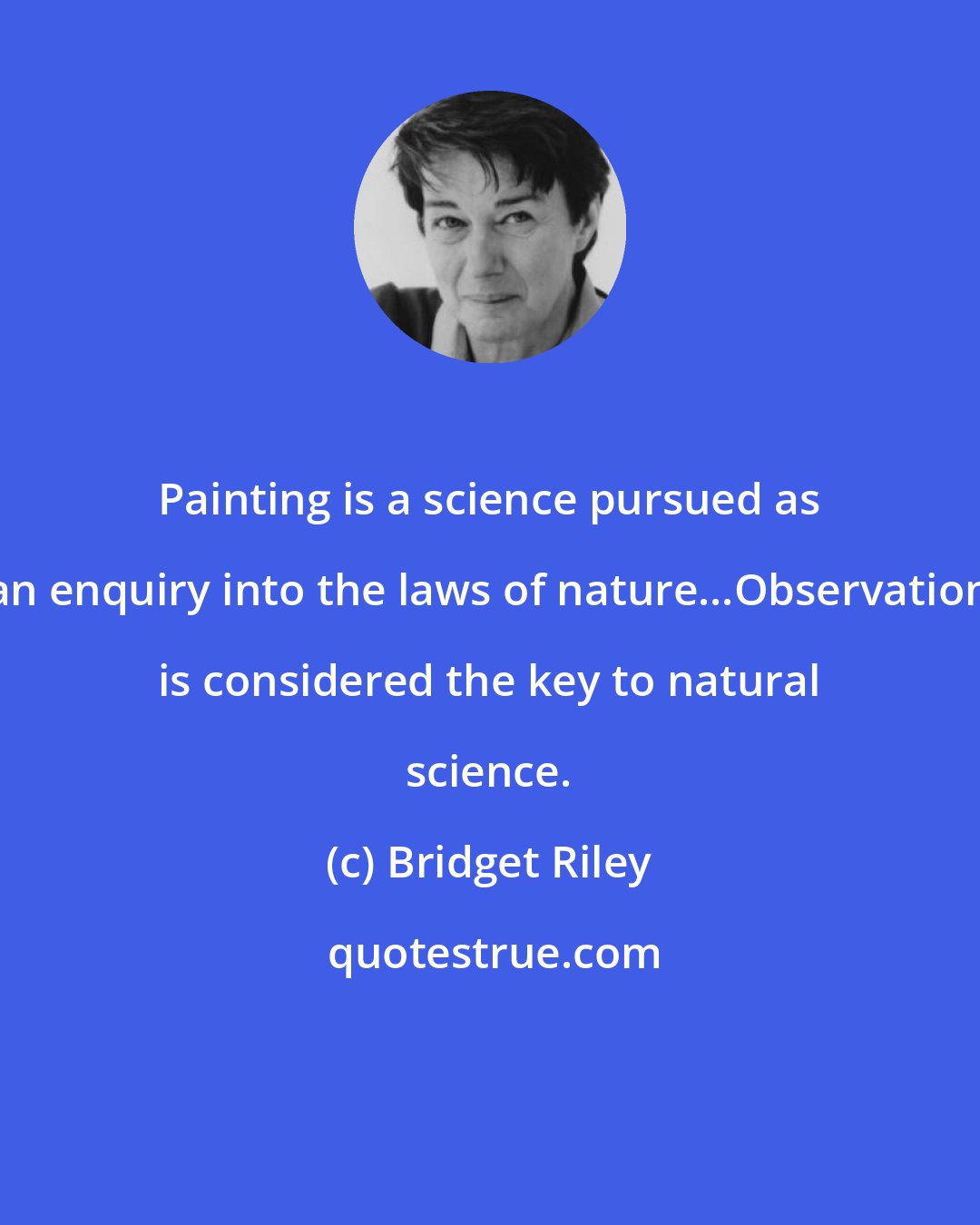 Bridget Riley: Painting is a science pursued as an enquiry into the laws of nature...Observation is considered the key to natural science.