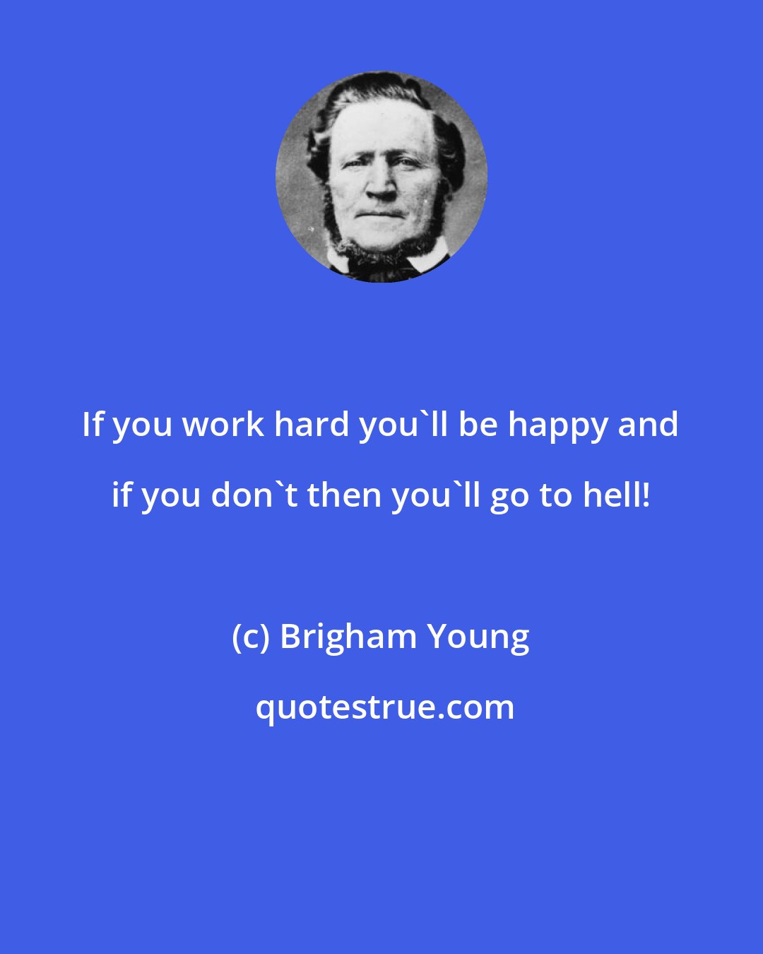 Brigham Young: If you work hard you'll be happy and if you don't then you'll go to hell!
