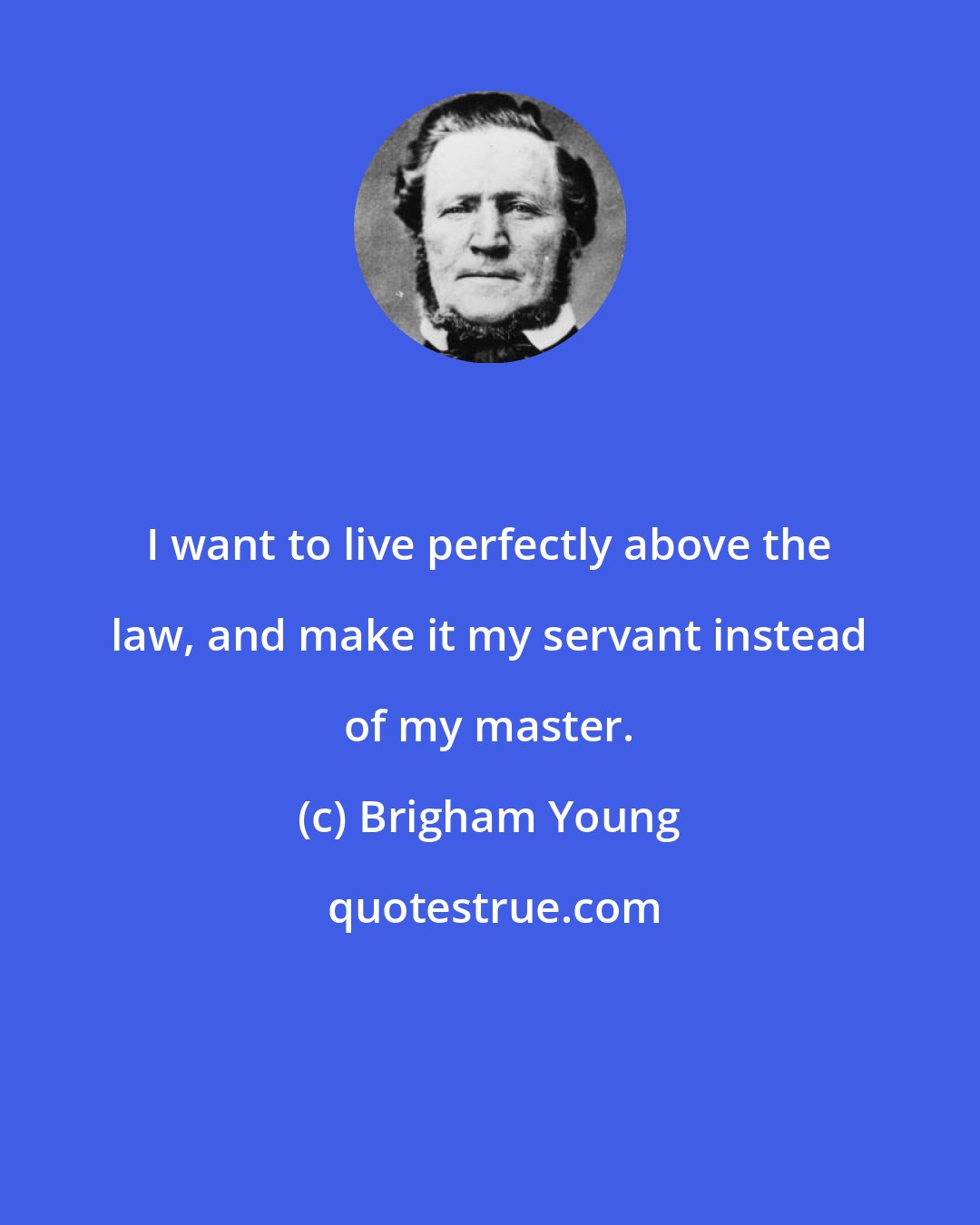Brigham Young: I want to live perfectly above the law, and make it my servant instead of my master.