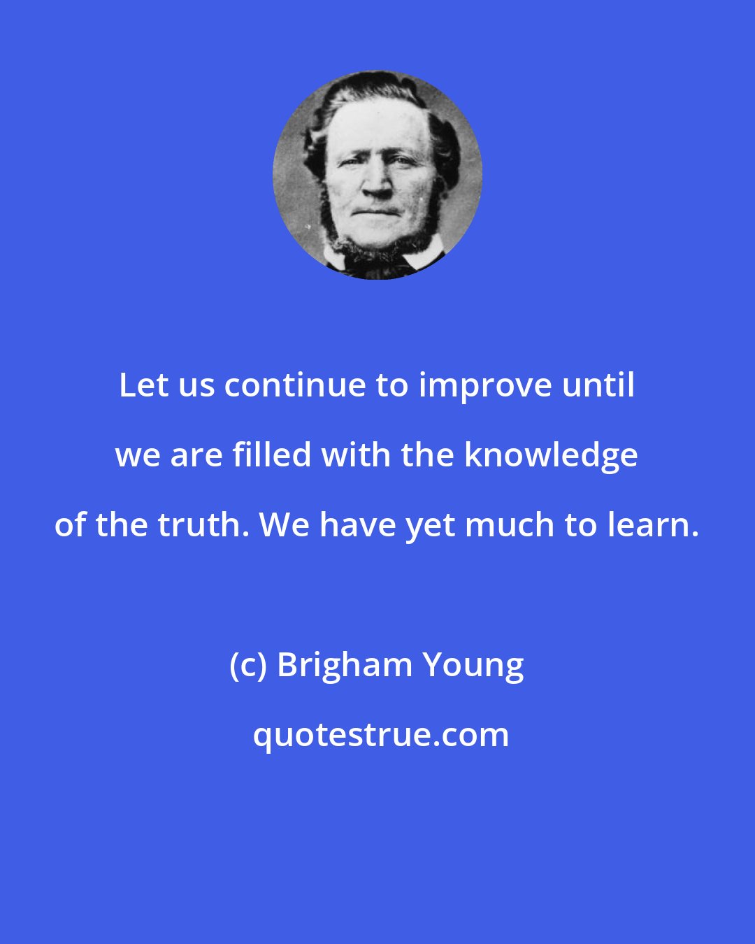 Brigham Young: Let us continue to improve until we are filled with the knowledge of the truth. We have yet much to learn.