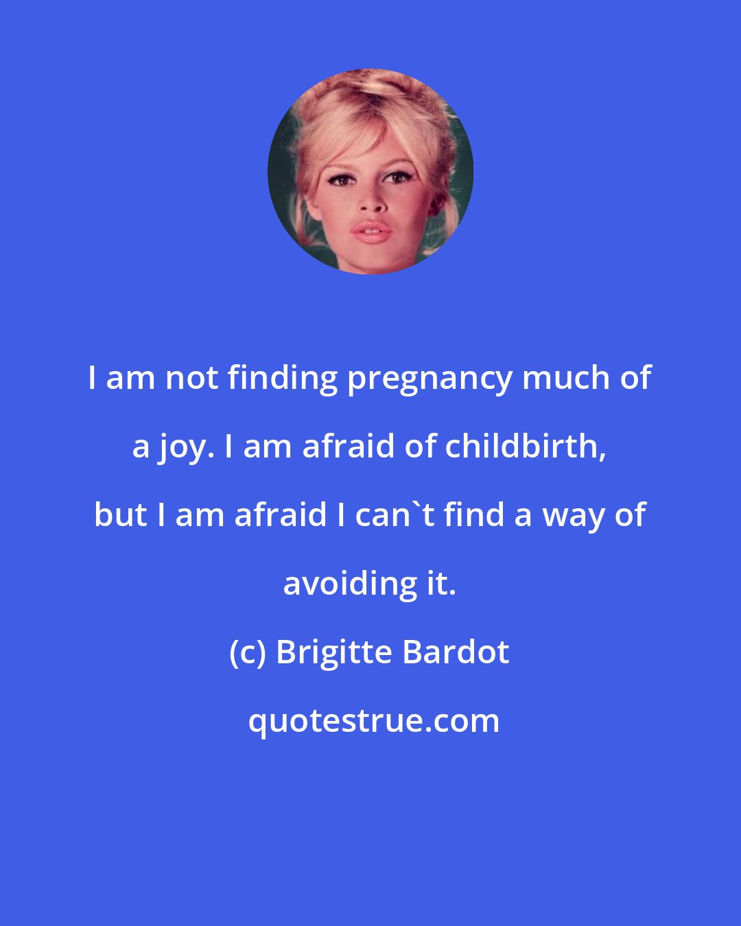 Brigitte Bardot: I am not finding pregnancy much of a joy. I am afraid of childbirth, but I am afraid I can't find a way of avoiding it.