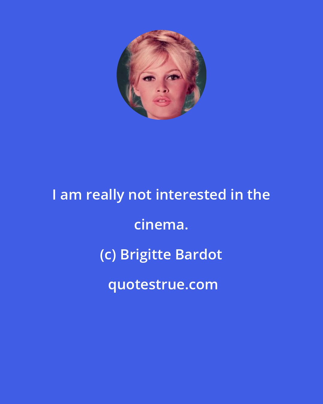 Brigitte Bardot: I am really not interested in the cinema.