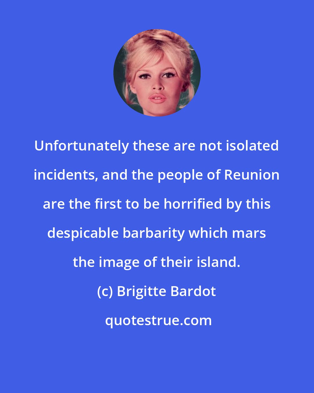 Brigitte Bardot: Unfortunately these are not isolated incidents, and the people of Reunion are the first to be horrified by this despicable barbarity which mars the image of their island.