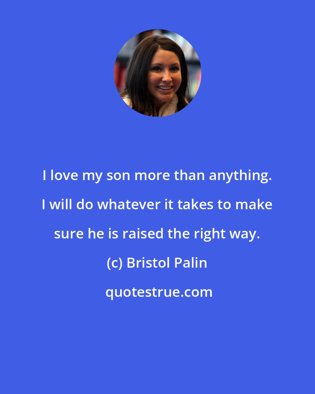 Bristol Palin: I love my son more than anything. I will do whatever it takes to make sure he is raised the right way.