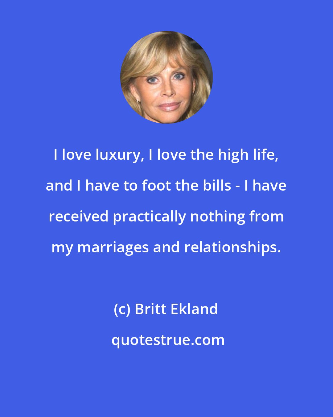 Britt Ekland: I love luxury, I love the high life, and I have to foot the bills - I have received practically nothing from my marriages and relationships.