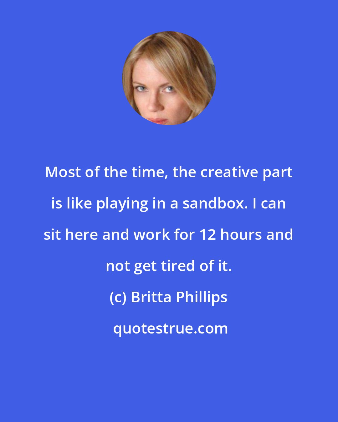 Britta Phillips: Most of the time, the creative part is like playing in a sandbox. I can sit here and work for 12 hours and not get tired of it.