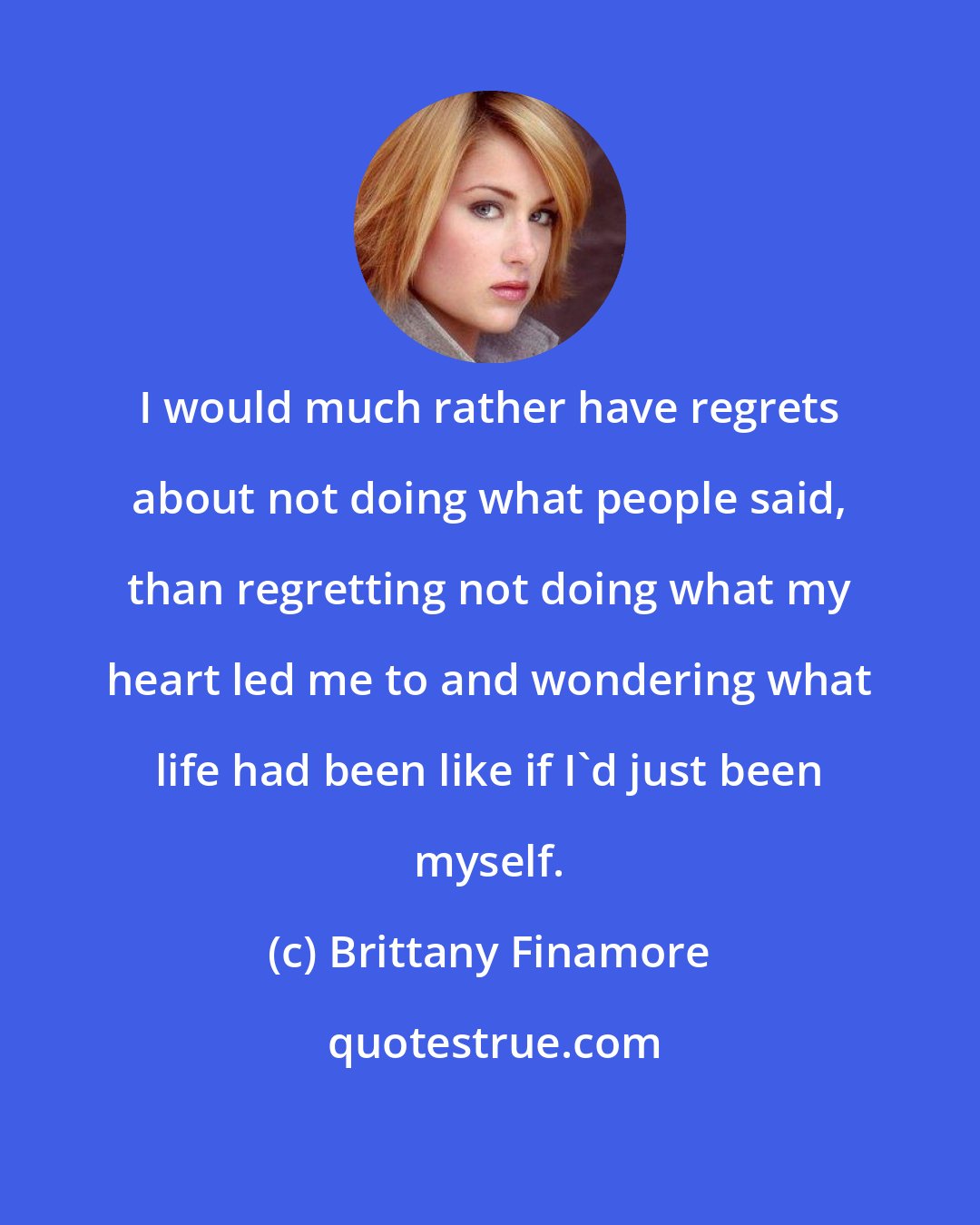 Brittany Finamore: I would much rather have regrets about not doing what people said, than regretting not doing what my heart led me to and wondering what life had been like if I'd just been myself.