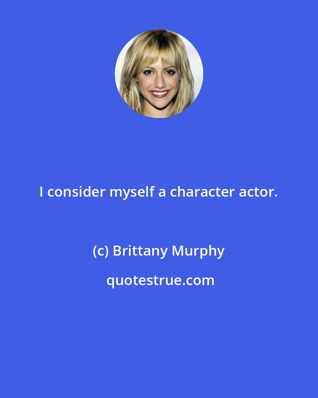 Brittany Murphy: I consider myself a character actor.