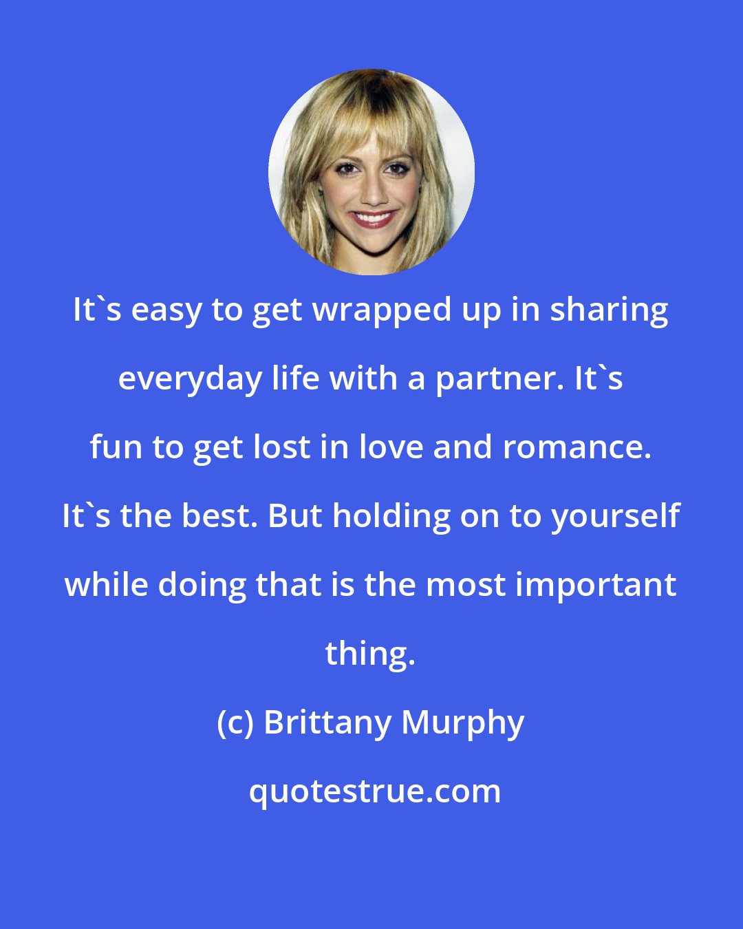 Brittany Murphy: It's easy to get wrapped up in sharing everyday life with a partner. It's fun to get lost in love and romance. It's the best. But holding on to yourself while doing that is the most important thing.