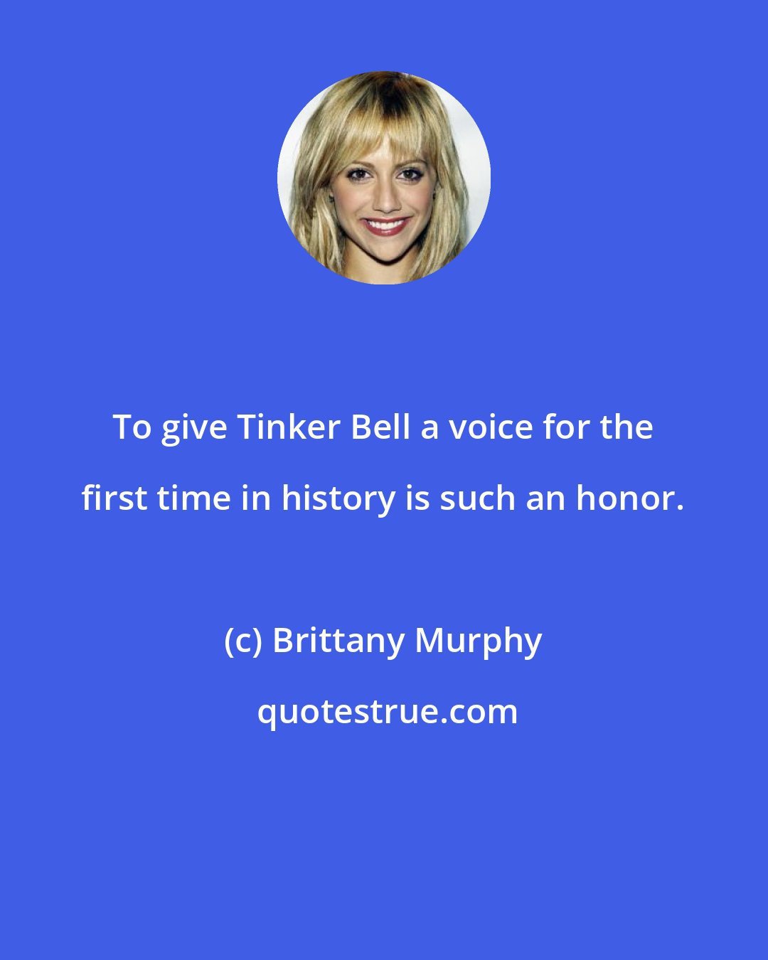 Brittany Murphy: To give Tinker Bell a voice for the first time in history is such an honor.