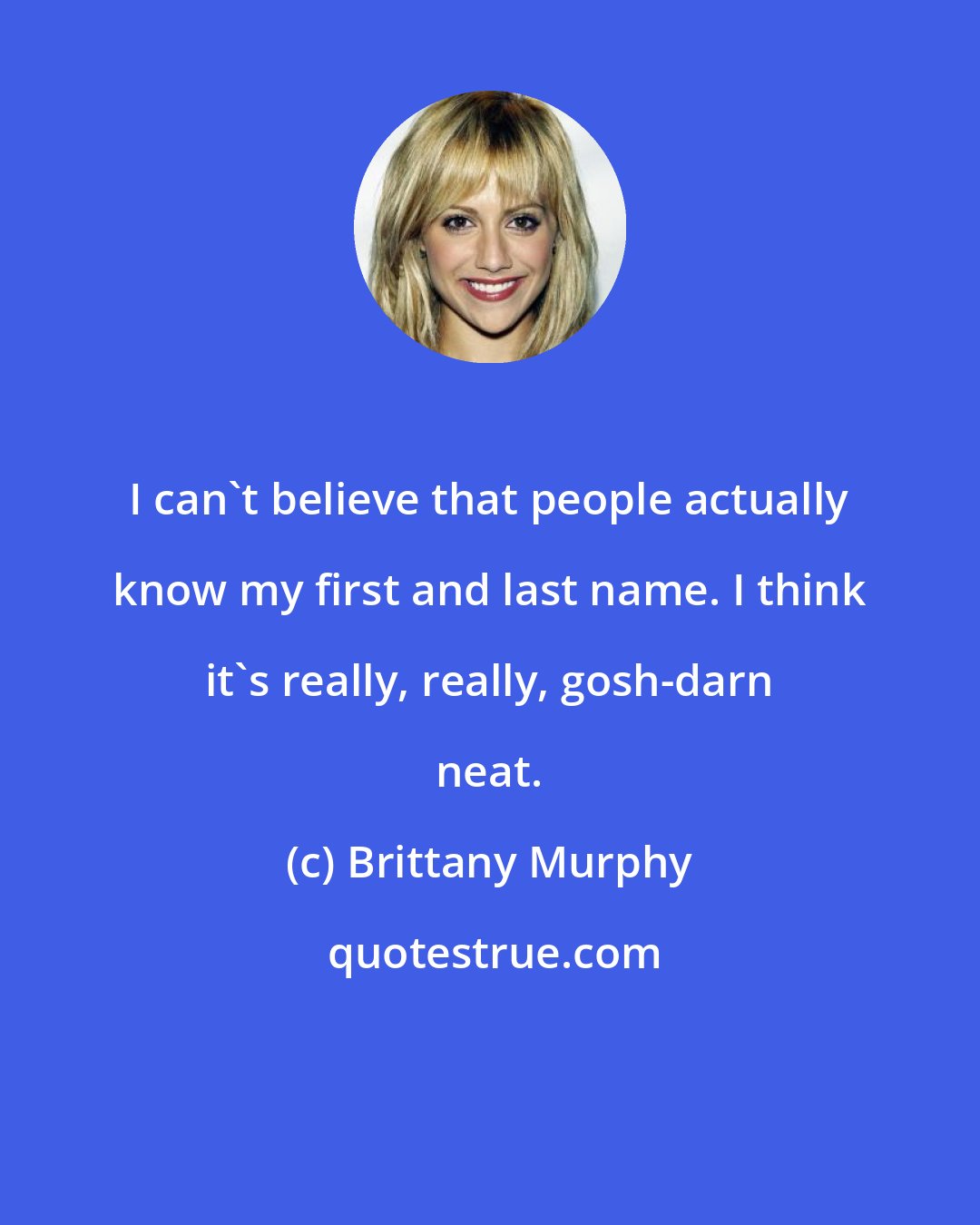 Brittany Murphy: I can't believe that people actually know my first and last name. I think it's really, really, gosh-darn neat.