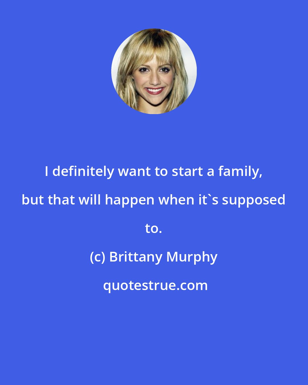 Brittany Murphy: I definitely want to start a family, but that will happen when it's supposed to.