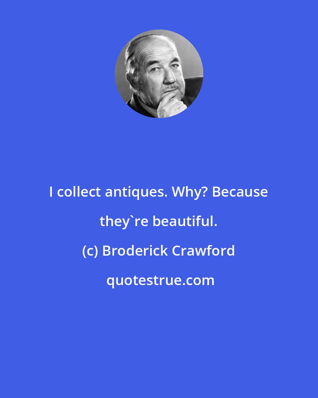 Broderick Crawford: I collect antiques. Why? Because they're beautiful.