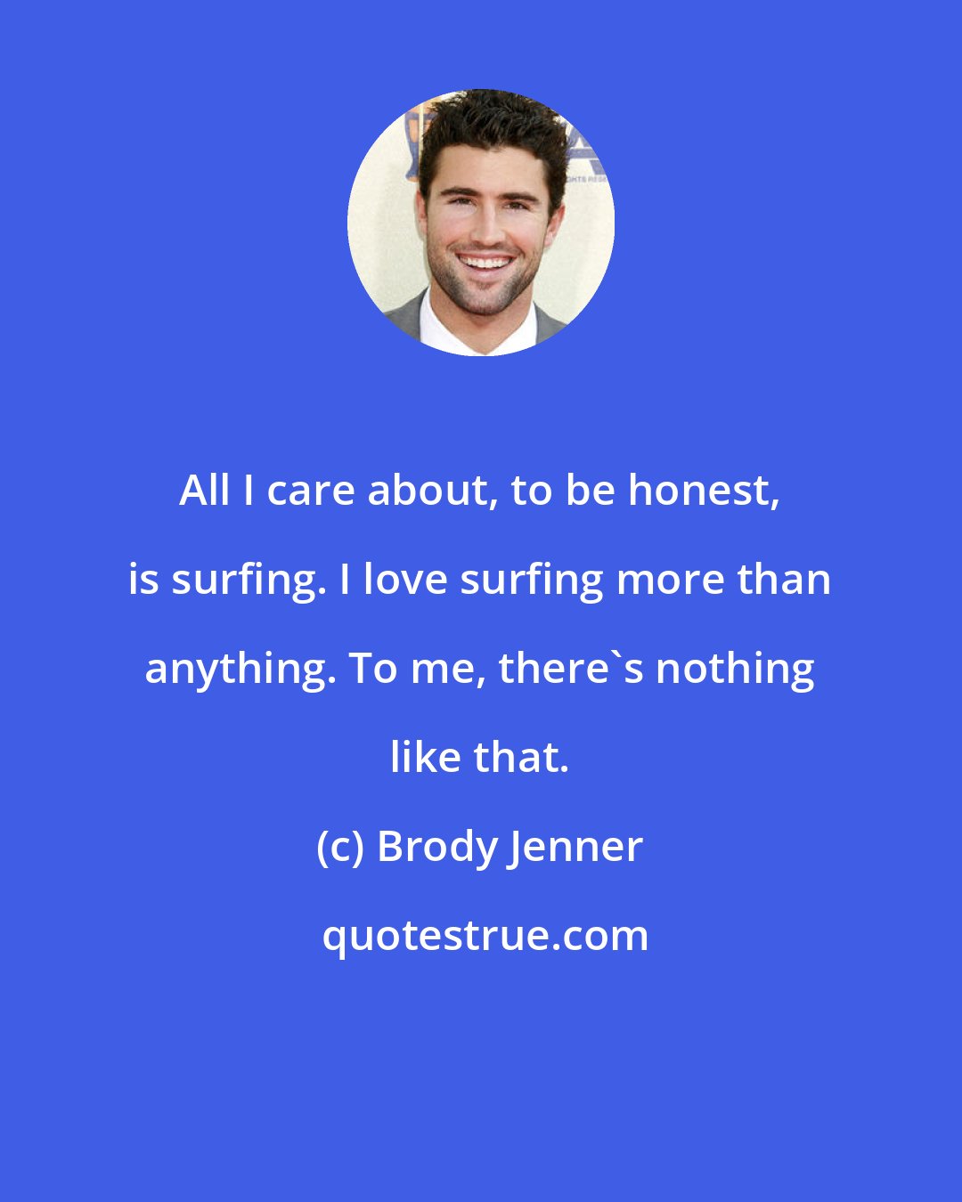 Brody Jenner: All I care about, to be honest, is surfing. I love surfing more than anything. To me, there's nothing like that.