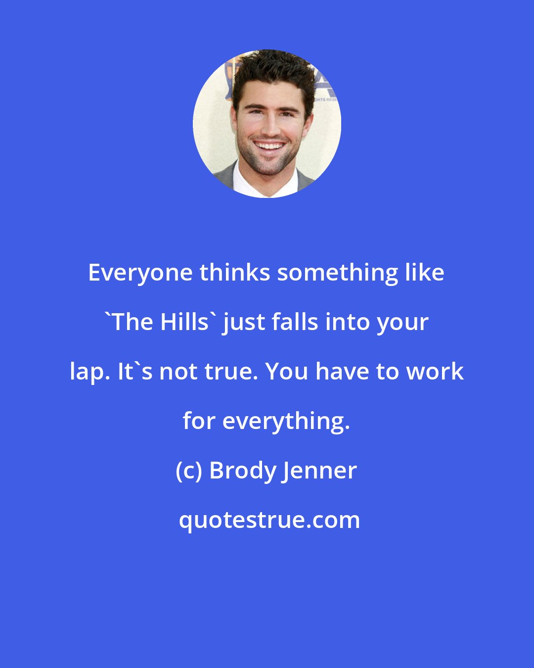Brody Jenner: Everyone thinks something like 'The Hills' just falls into your lap. It's not true. You have to work for everything.