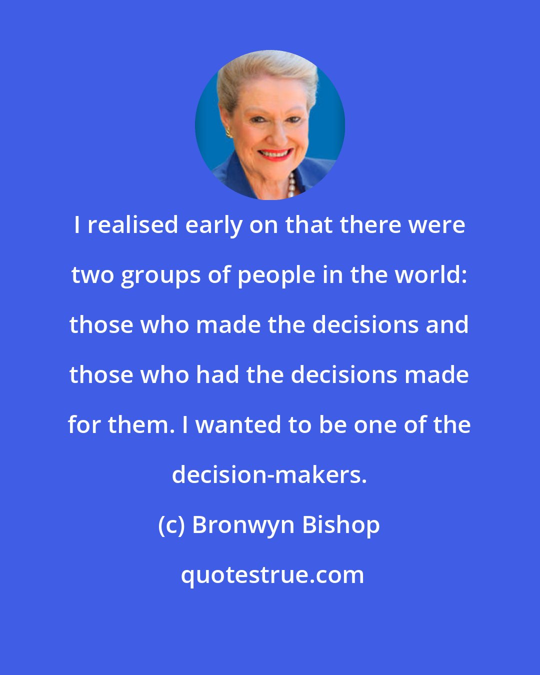 Bronwyn Bishop: I realised early on that there were two groups of people in the world: those who made the decisions and those who had the decisions made for them. I wanted to be one of the decision-makers.