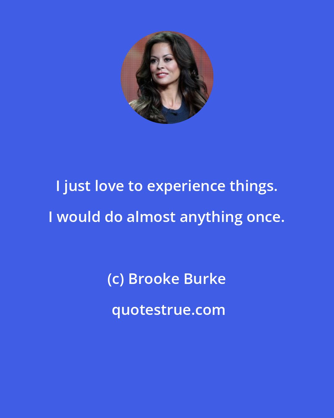 Brooke Burke: I just love to experience things. I would do almost anything once.