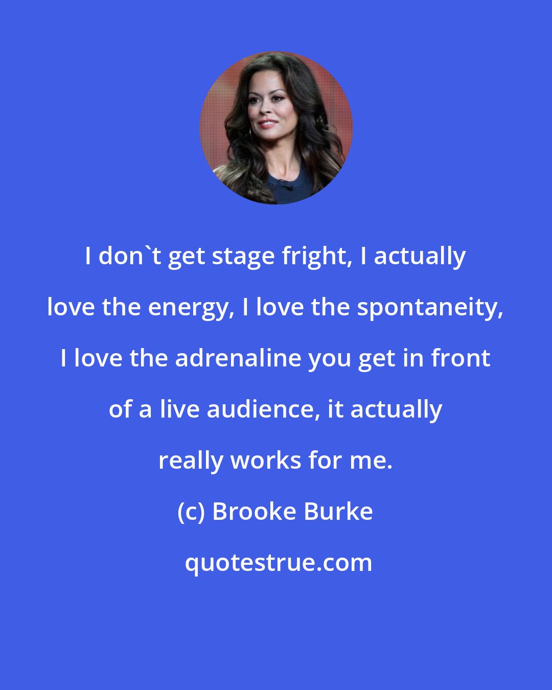 Brooke Burke: I don't get stage fright, I actually love the energy, I love the spontaneity, I love the adrenaline you get in front of a live audience, it actually really works for me.