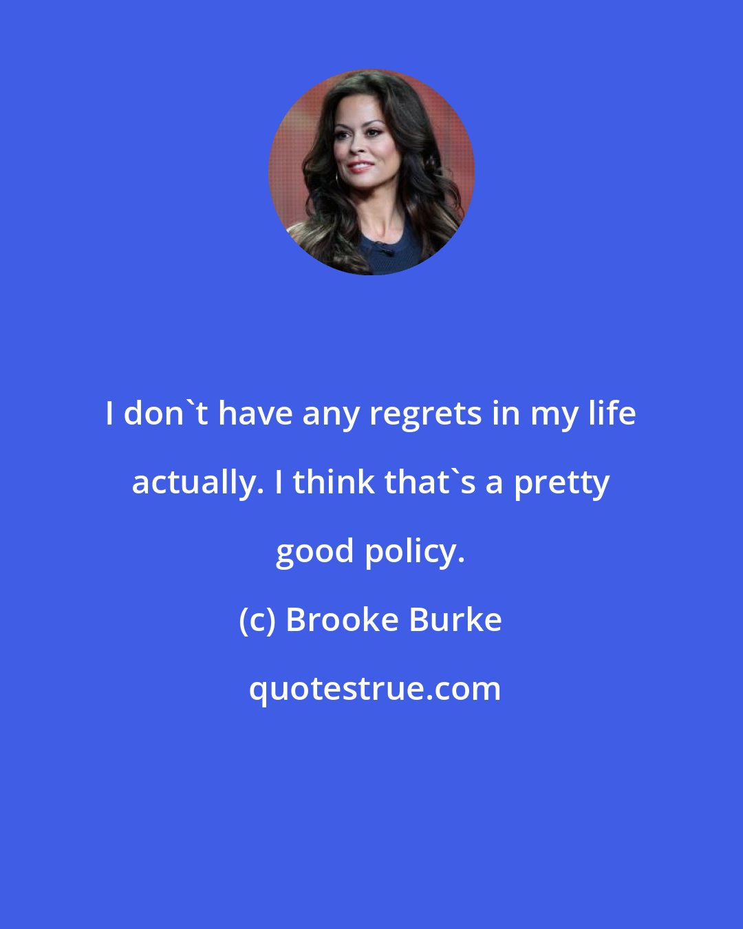 Brooke Burke: I don't have any regrets in my life actually. I think that's a pretty good policy.