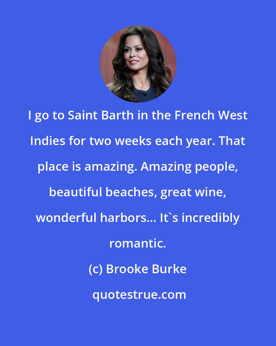 Brooke Burke: I go to Saint Barth in the French West Indies for two weeks each year. That place is amazing. Amazing people, beautiful beaches, great wine, wonderful harbors... It's incredibly romantic.