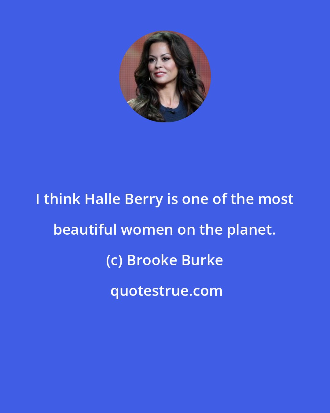 Brooke Burke: I think Halle Berry is one of the most beautiful women on the planet.