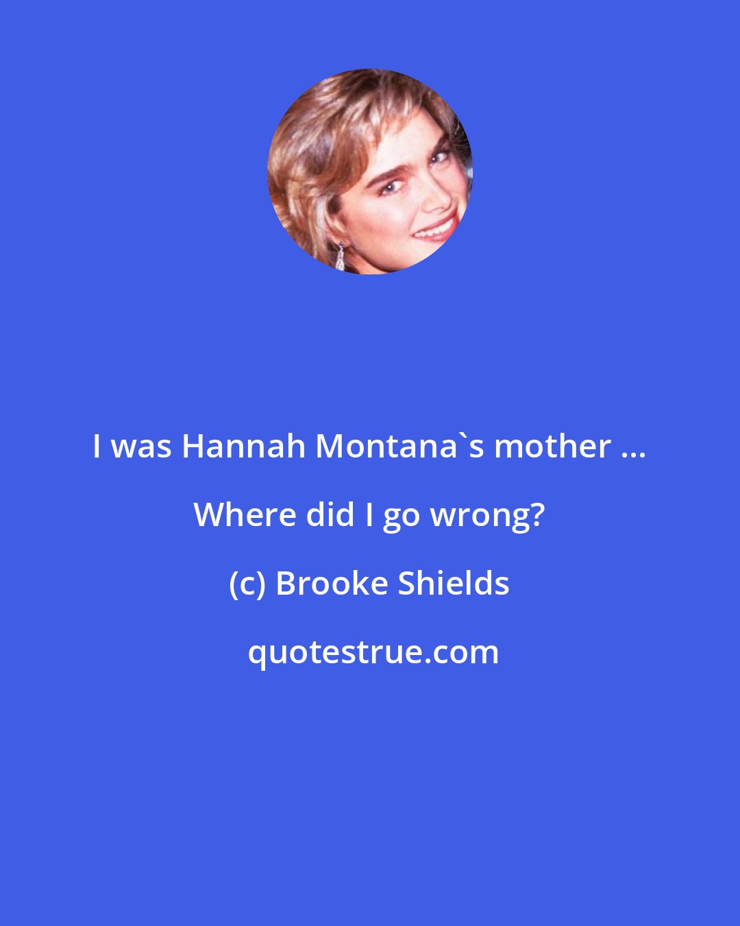 Brooke Shields: I was Hannah Montana's mother ... Where did I go wrong?