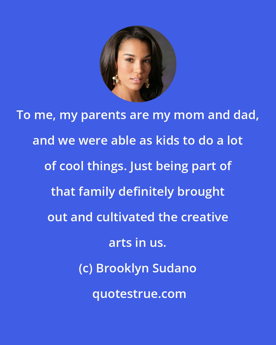 Brooklyn Sudano: To me, my parents are my mom and dad, and we were able as kids to do a lot of cool things. Just being part of that family definitely brought out and cultivated the creative arts in us.