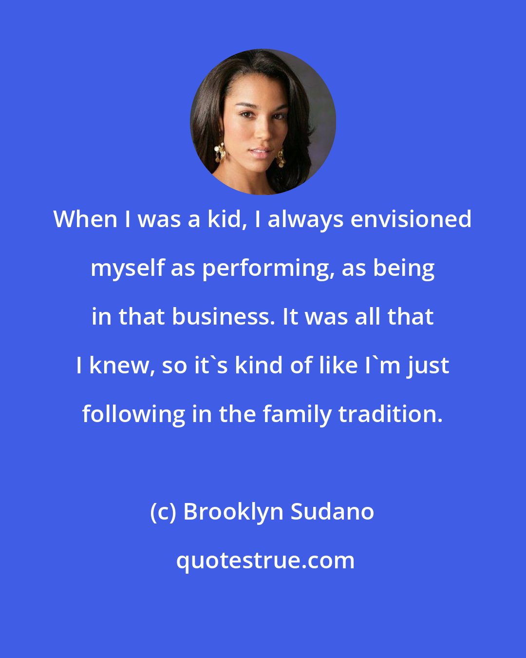 Brooklyn Sudano: When I was a kid, I always envisioned myself as performing, as being in that business. It was all that I knew, so it's kind of like I'm just following in the family tradition.