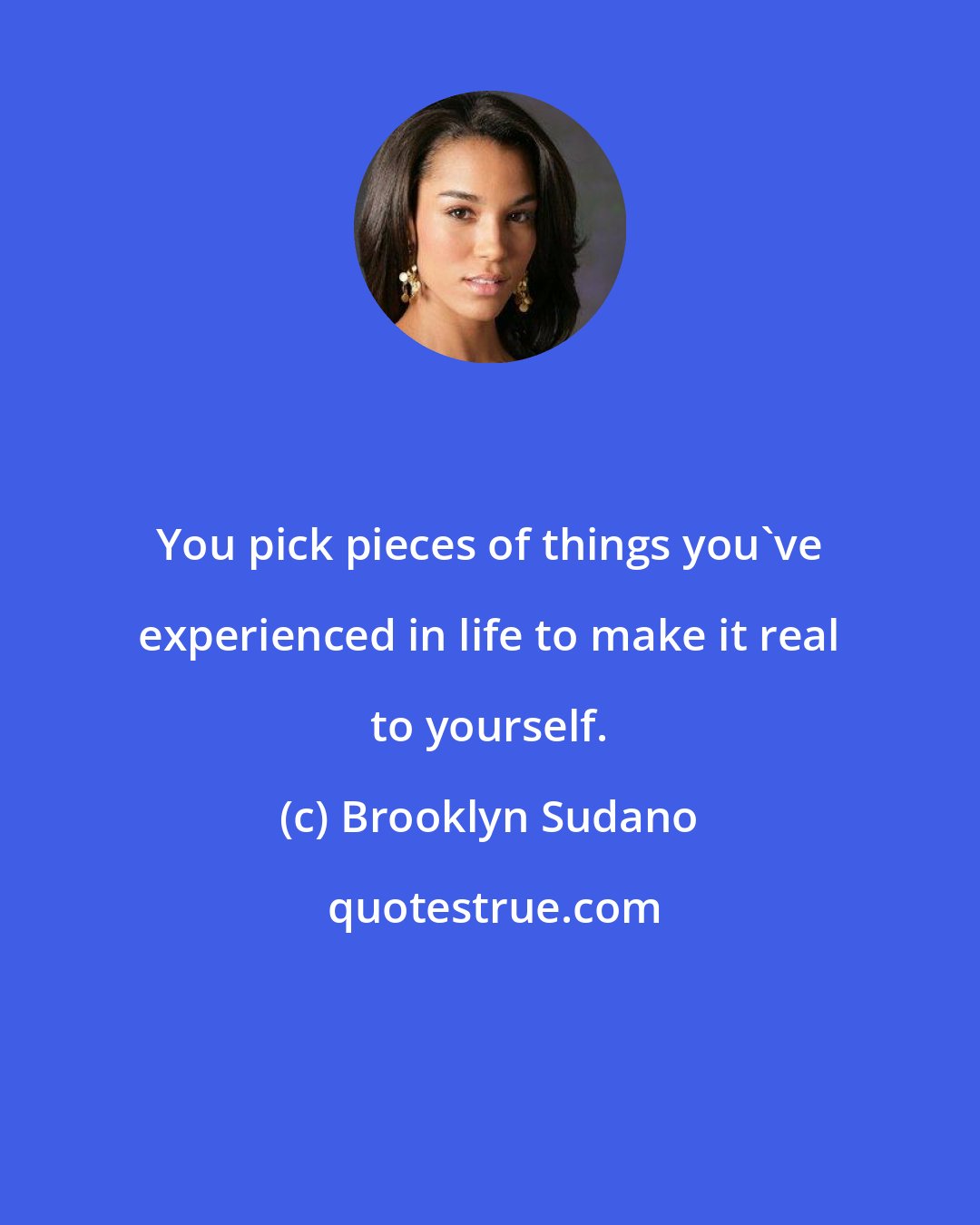 Brooklyn Sudano: You pick pieces of things you've experienced in life to make it real to yourself.