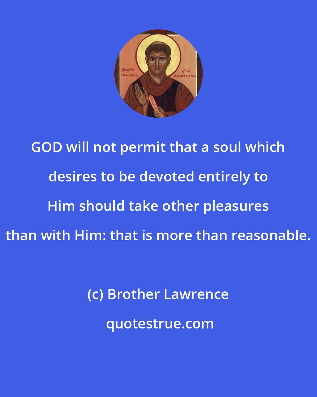 Brother Lawrence: GOD will not permit that a soul which desires to be devoted entirely to Him should take other pleasures than with Him: that is more than reasonable.