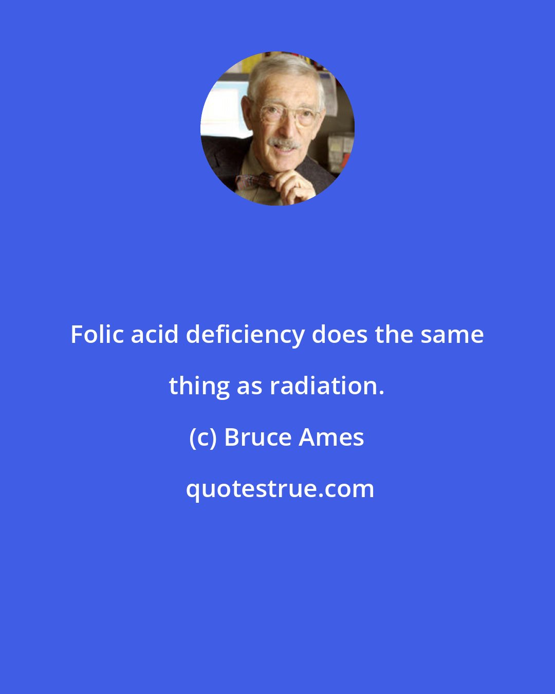Bruce Ames: Folic acid deficiency does the same thing as radiation.