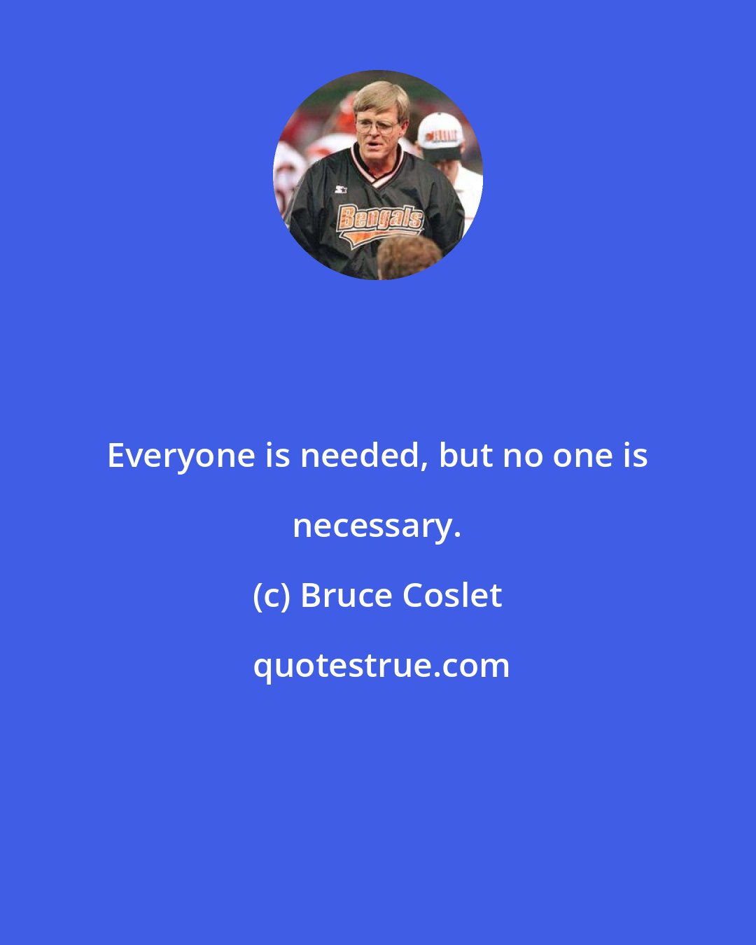 Bruce Coslet: Everyone is needed, but no one is necessary.