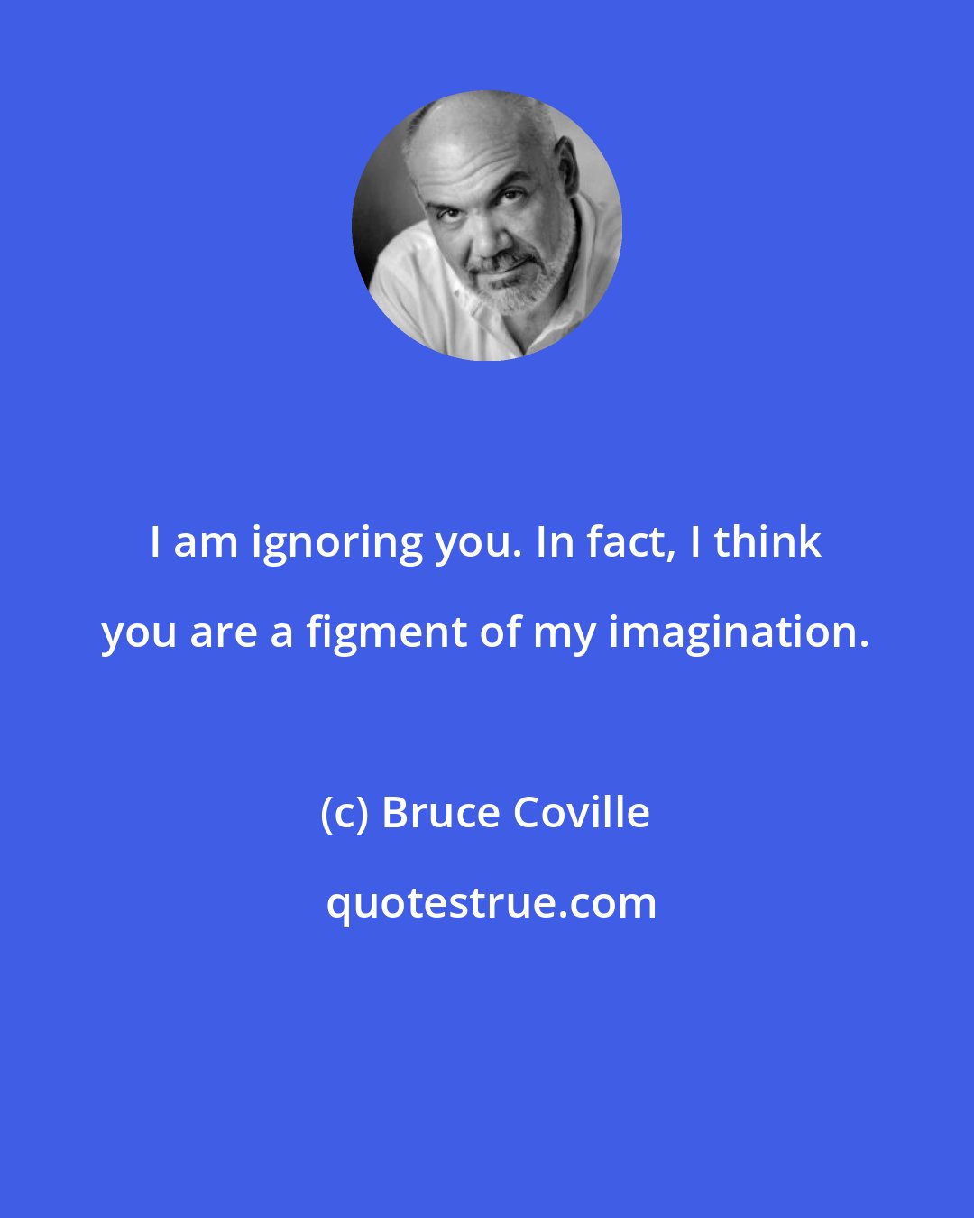 Bruce Coville: I am ignoring you. In fact, I think you are a figment of my imagination.
