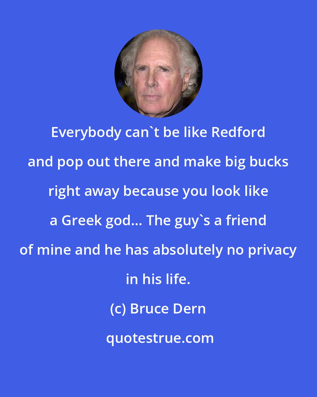 Bruce Dern: Everybody can't be like Redford and pop out there and make big bucks right away because you look like a Greek god... The guy's a friend of mine and he has absolutely no privacy in his life.