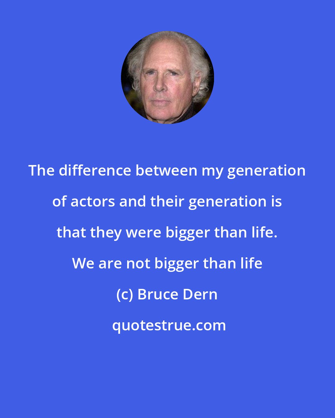 Bruce Dern: The difference between my generation of actors and their generation is that they were bigger than life. We are not bigger than life