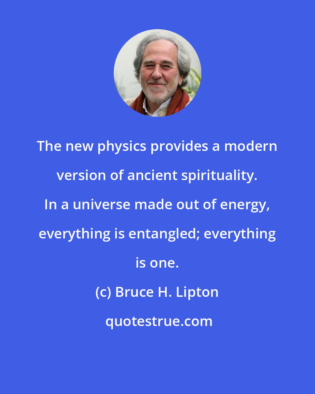 Bruce H. Lipton: The new physics provides a modern version of ancient spirituality. In a universe made out of energy, everything is entangled; everything is one.