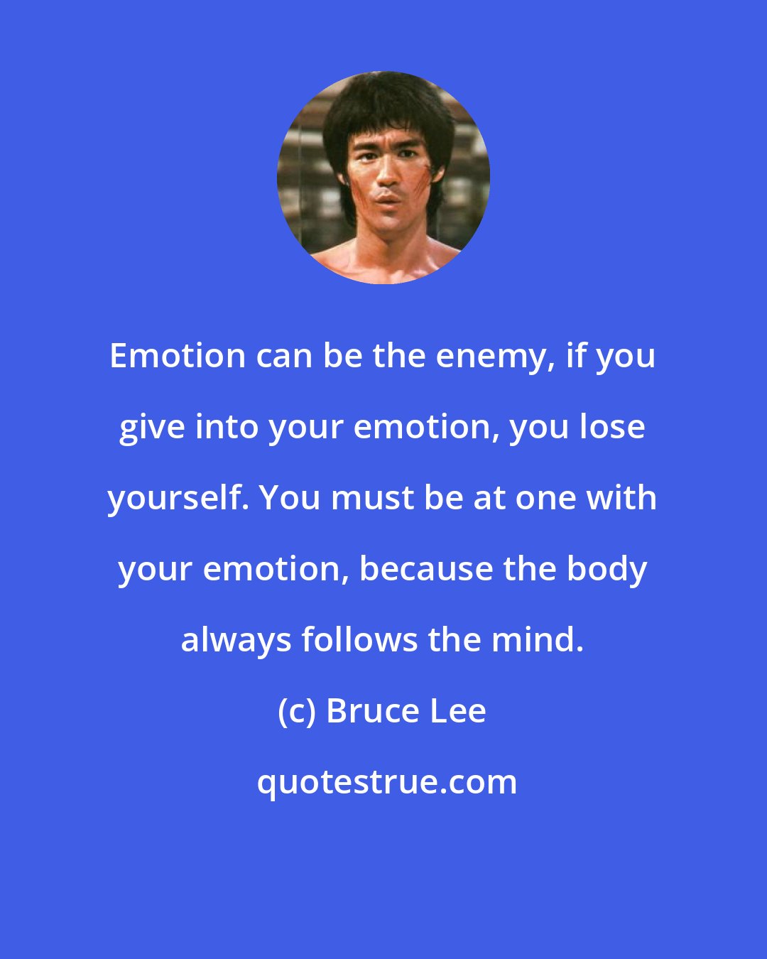 Bruce Lee: Emotion can be the enemy, if you give into your emotion, you lose yourself. You must be at one with your emotion, because the body always follows the mind.