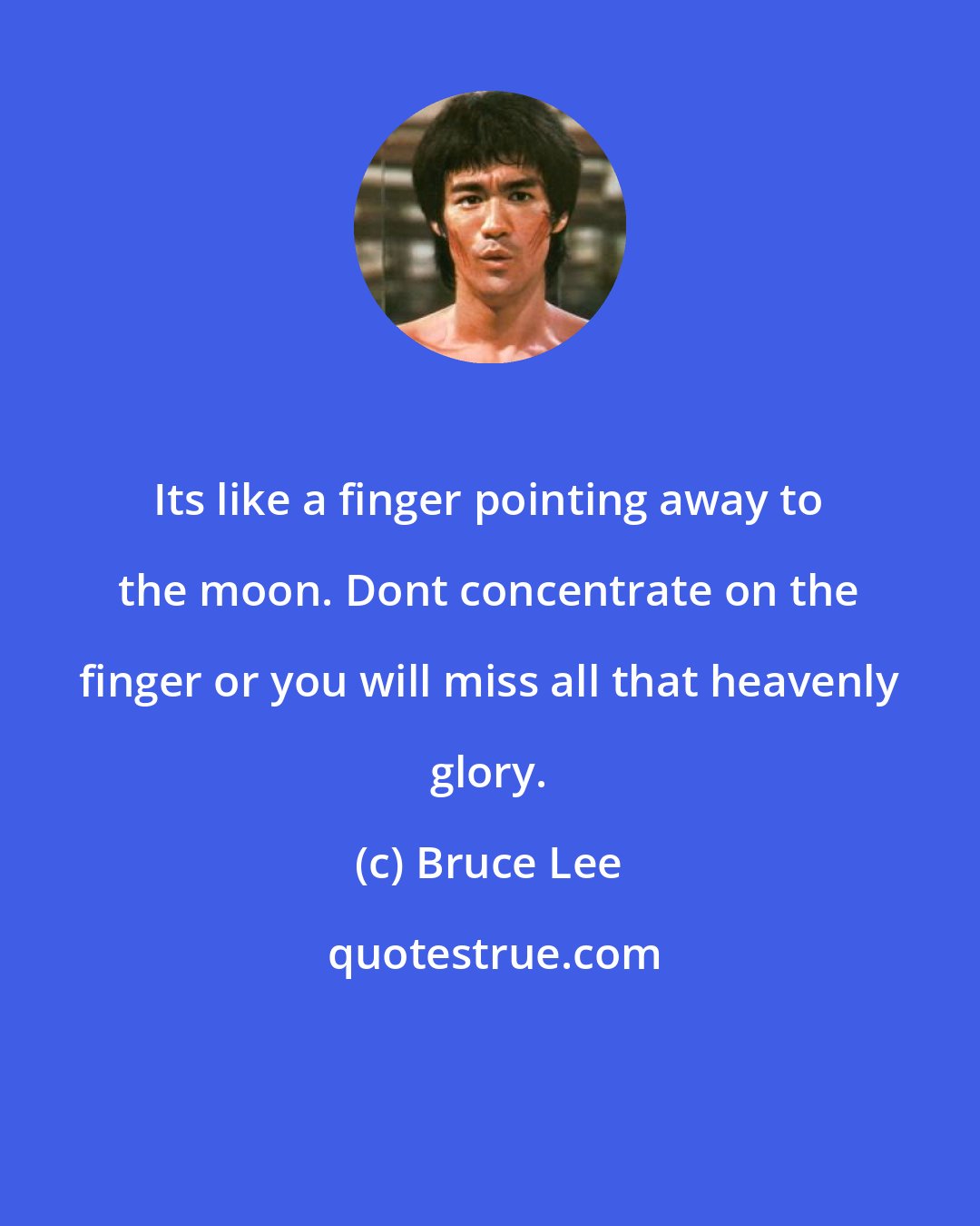 Bruce Lee: Its like a finger pointing away to the moon. Dont concentrate on the finger or you will miss all that heavenly glory.