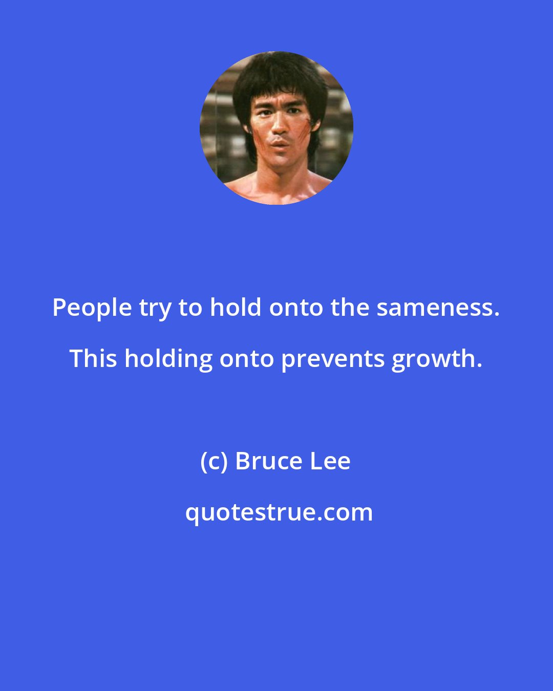 Bruce Lee: People try to hold onto the sameness. This holding onto prevents growth.