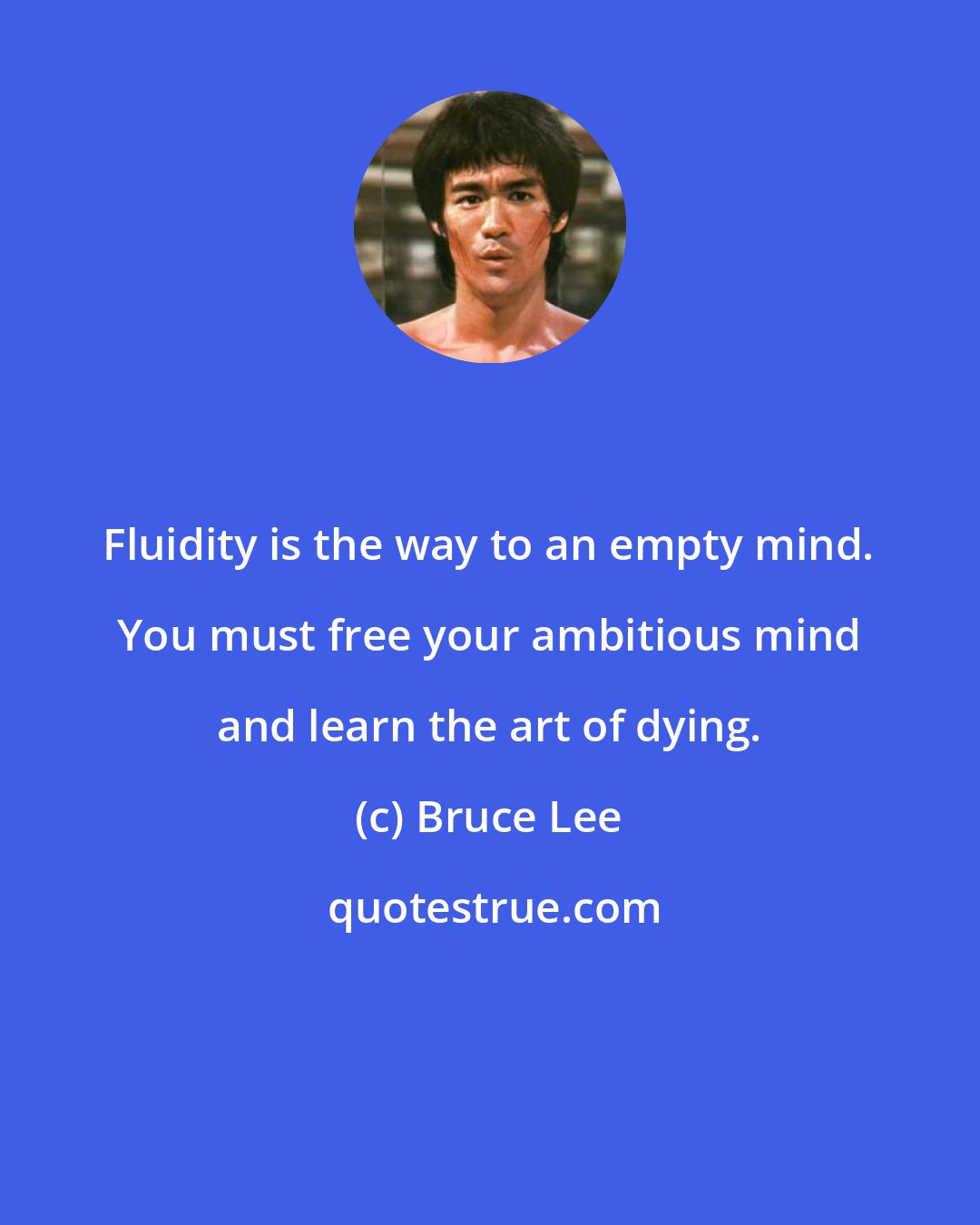 Bruce Lee: Fluidity is the way to an empty mind. You must free your ambitious mind and learn the art of dying.