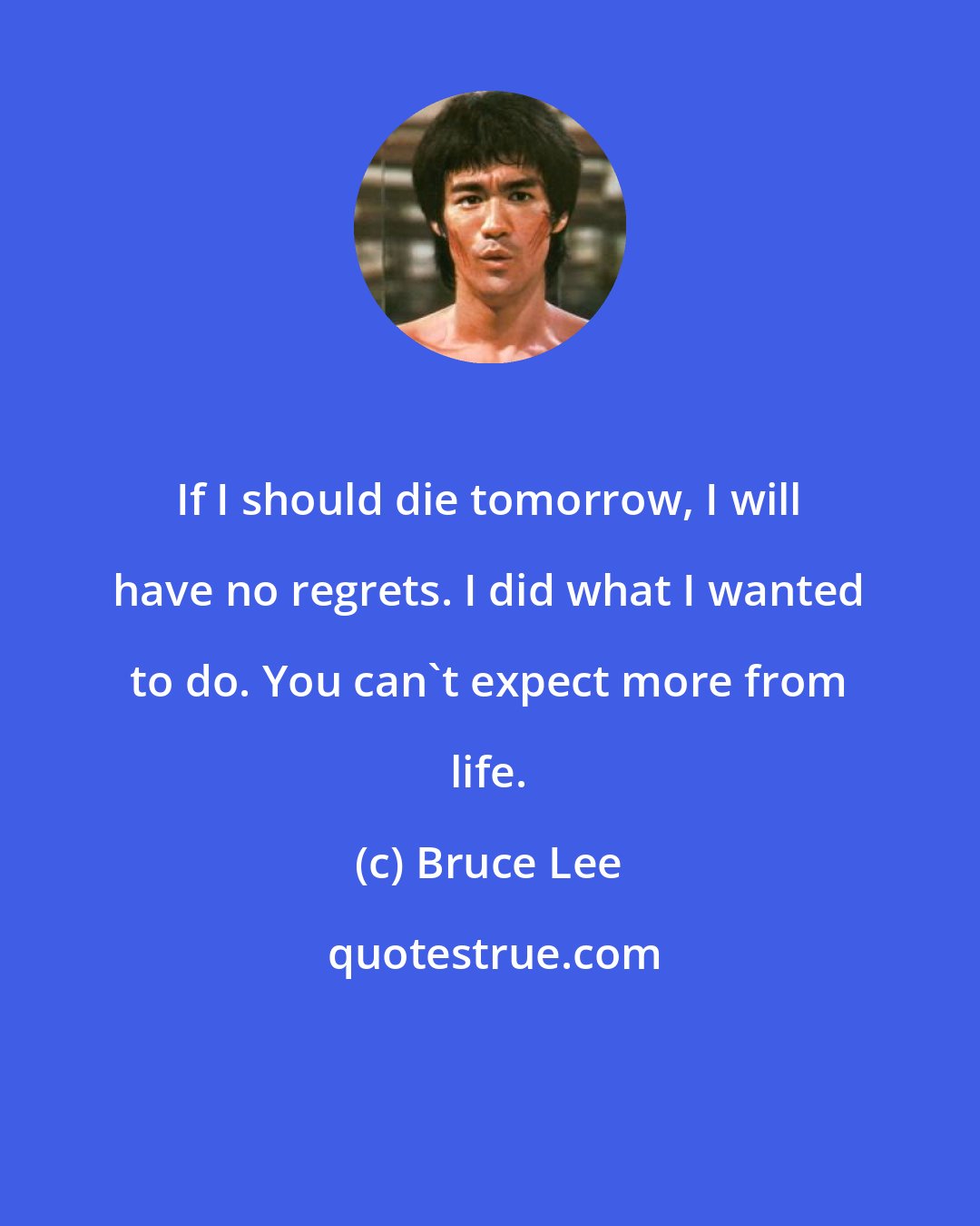 Bruce Lee: If I should die tomorrow, I will have no regrets. I did what I wanted to do. You can't expect more from life.