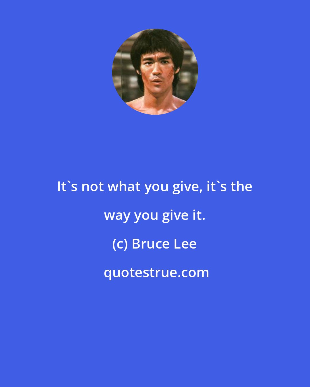 Bruce Lee: It's not what you give, it's the way you give it.