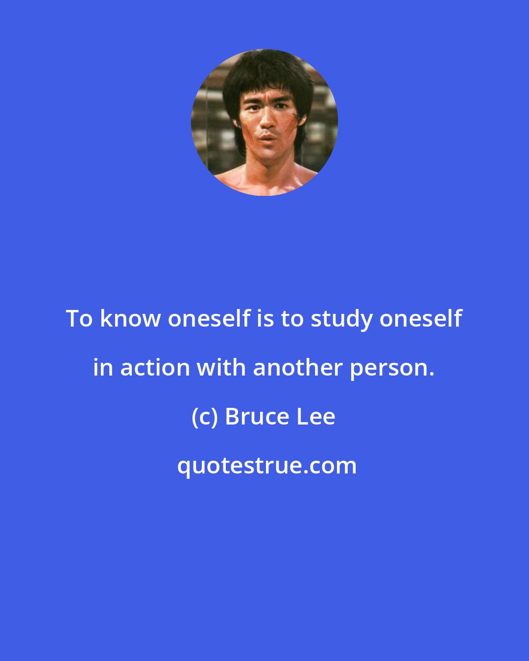 Bruce Lee: To know oneself is to study oneself in action with another person.